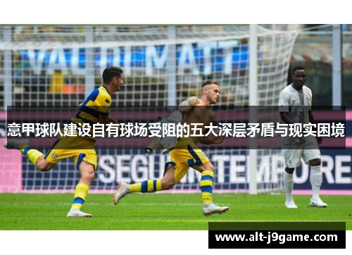 意甲球队建设自有球场受阻的五大深层矛盾与现实困境
