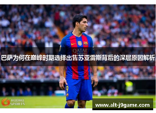 巴萨为何在巅峰时期选择出售苏亚雷斯背后的深层原因解析