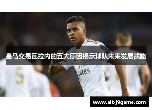 皇马交易瓦拉内的五大原因揭示球队未来发展战略