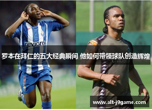 罗本在拜仁的五大经典瞬间 他如何带领球队创造辉煌