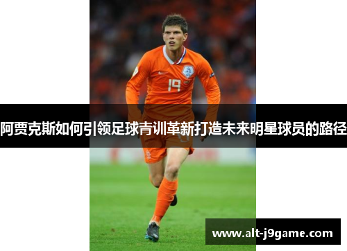 阿贾克斯如何引领足球青训革新打造未来明星球员的路径