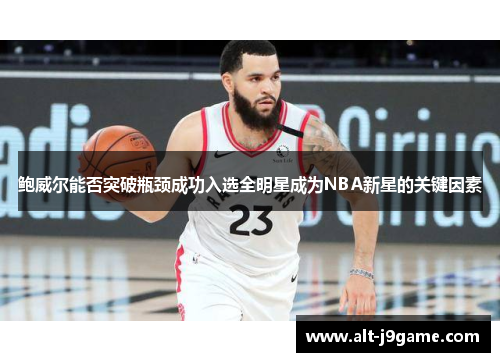 鲍威尔能否突破瓶颈成功入选全明星成为NBA新星的关键因素