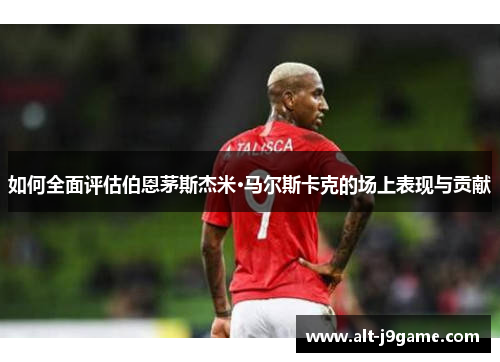 如何全面评估伯恩茅斯杰米·马尔斯卡克的场上表现与贡献
