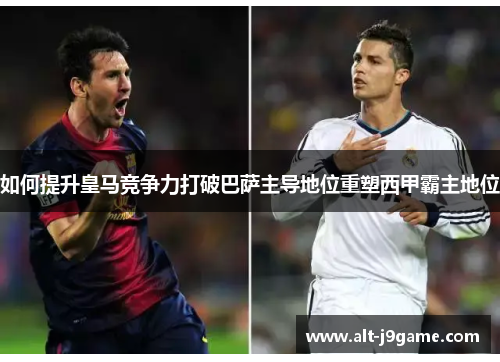 如何提升皇马竞争力打破巴萨主导地位重塑西甲霸主地位
