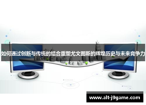 如何通过创新与传统的结合重塑尤文图斯的辉煌历史与未来竞争力