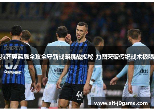 拉齐奥蓝鹰全攻全守新战略挑战揭秘 力图突破传统战术极限