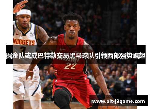 掘金队或成巴特勒交易黑马球队引领西部强势崛起