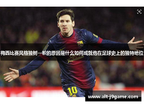 梅西比赛风格独树一帜的原因是什么如何成就他在足球史上的独特地位