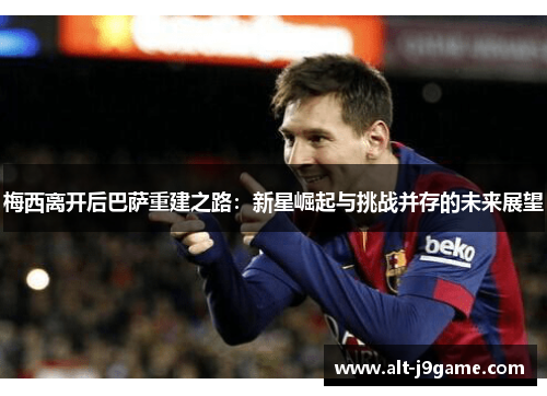 梅西离开后巴萨重建之路：新星崛起与挑战并存的未来展望